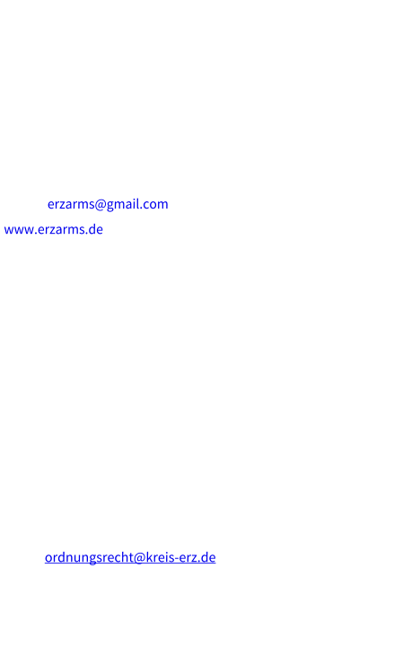 Impressum ERZARMS Waffen- und Munitionshandel Inhaber: Dipl.-Ing. Burkhard Koehn Gneishof 1 09456 Annaberg-Buchholz Telefon: +49 (0) 1590 19 776 39  E-Mail: erzarms@gmail.com www.erzarms.de USt ID:  DE318138797  Waffenhandelslizenz: Burkhard Koehn 30.10.2018 Aufsichtsbehörde:  Landratsamt Erzgebirgskreis Dienstgebäude Steinweg 4;  09456 Annaberg-Buchholz  Postalische Anschrift:Landratsamt Erzgebirgskreis; Paulus-Jenisius-Str. 24 09456 Annaberg-Buchholz Telefon: +49 3733 831 5184Telefax: +49 3733 831 5179 E-Mail: ordnungsrecht@kreis-erz.de  Verantwortlich für den Inhalt (gem. § 55 Abs. 2 RStV): Burkhard Koehn