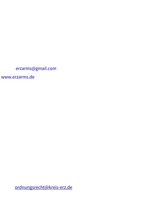 Impressum ERZARMS Waffen- und Munitionshandel Inhaber: Dipl.-Ing. Burkhard Koehn Gneishof 1 09456 Annaberg-Buchholz Telefon: +49 (0) 1590 19 776 39  E-Mail: erzarms@gmail.com www.erzarms.de USt ID:  DE318138797  Waffenhandelslizenz: Burkhard Koehn 30.10.2018 Aufsichtsbehörde:  Landratsamt Erzgebirgskreis Dienstgebäude Steinweg 4;  09456 Annaberg-Buchholz  Postalische Anschrift:Landratsamt Erzgebirgskreis; Paulus-Jenisius-Str. 24 09456 Annaberg-Buchholz Telefon: +49 3733 831 5184Telefax: +49 3733 831 5179 E-Mail: ordnungsrecht@kreis-erz.de  Verantwortlich für den Inhalt (gem. § 55 Abs. 2 RStV): Burkhard Koehn